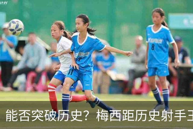 能否突破历史？梅西距历史射手王仅差3球 距历史助攻王仅差1助